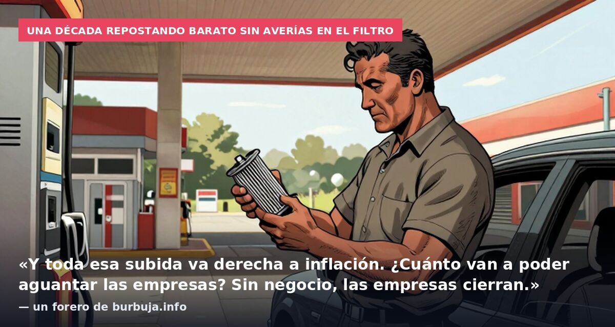 Una década repostando barato sin averías en el filtro: «Y toda esa subida va derecha a inflación. ¿Cuánto van a poder aguantar las empresas? Sin negocio, las empresas cierran.» — un forero de burbuja.info