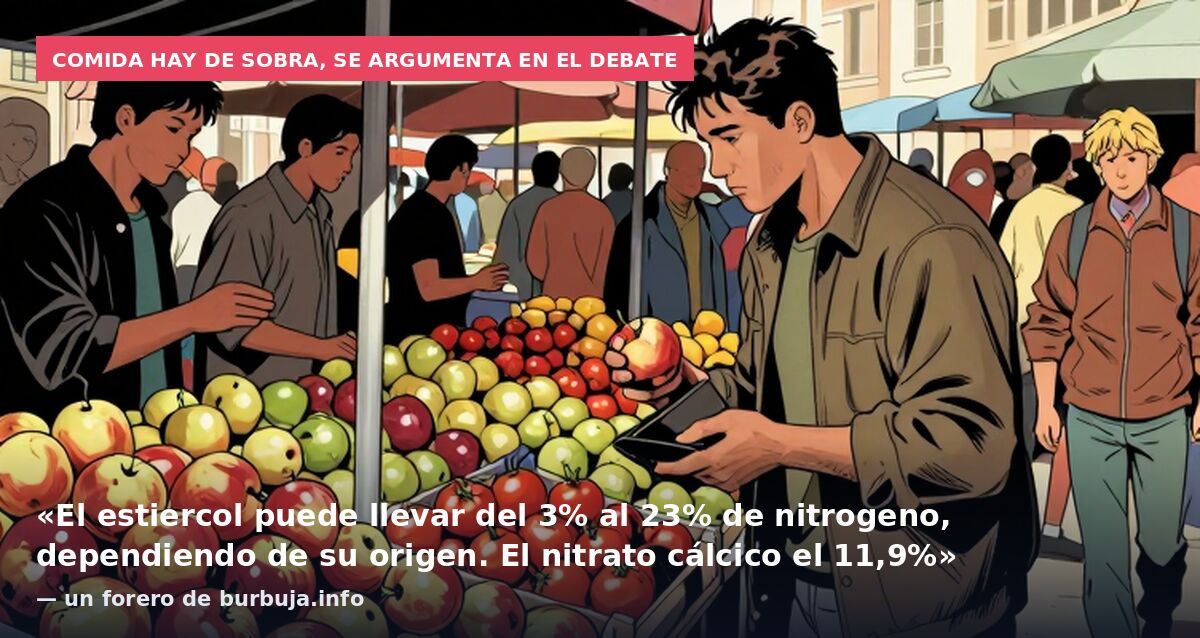 Comida hay de sobra, se argumenta en el debate: «El estiercol puede llevar del 3% al 23% de nitrogeno, dependiendo de su origen. El nitrato cálcico el 11,9%» — un forero de burbuja.info