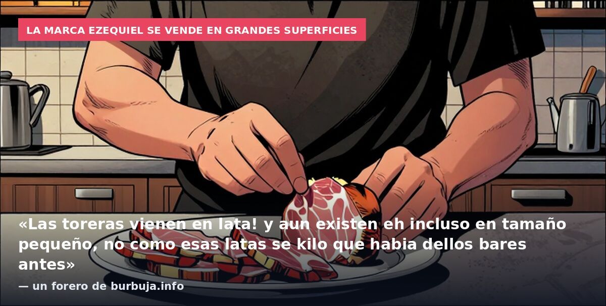 La marca Ezequiel se vende en grandes superficies: «Las toreras vienen en lata! y aun existen eh incluso en tamaño pequeño, no como esas latas se kilo que habia dellos bares antes» — un forero de burbuja.info