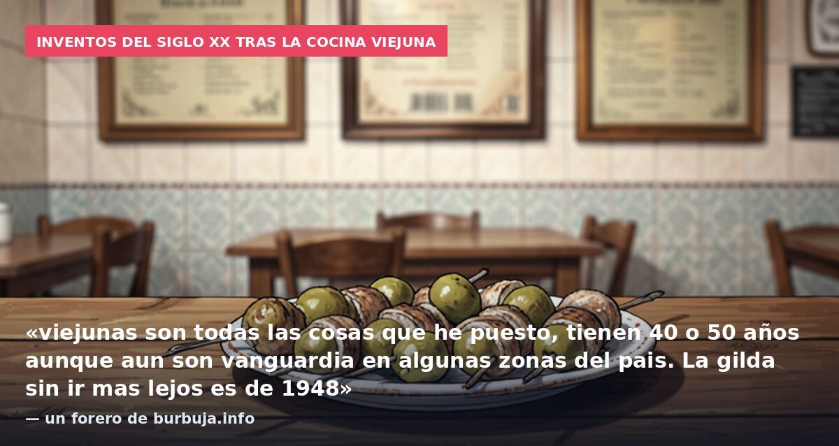 Inventos del siglo XX tras la cocina viejuna: «viejunas son todas las cosas que he puesto, tienen 40 o 50 años aunque aun son vanguardia en algunas zonas del pais. La gilda sin ir mas lejos es de 1948» — un forero de burbuja.info