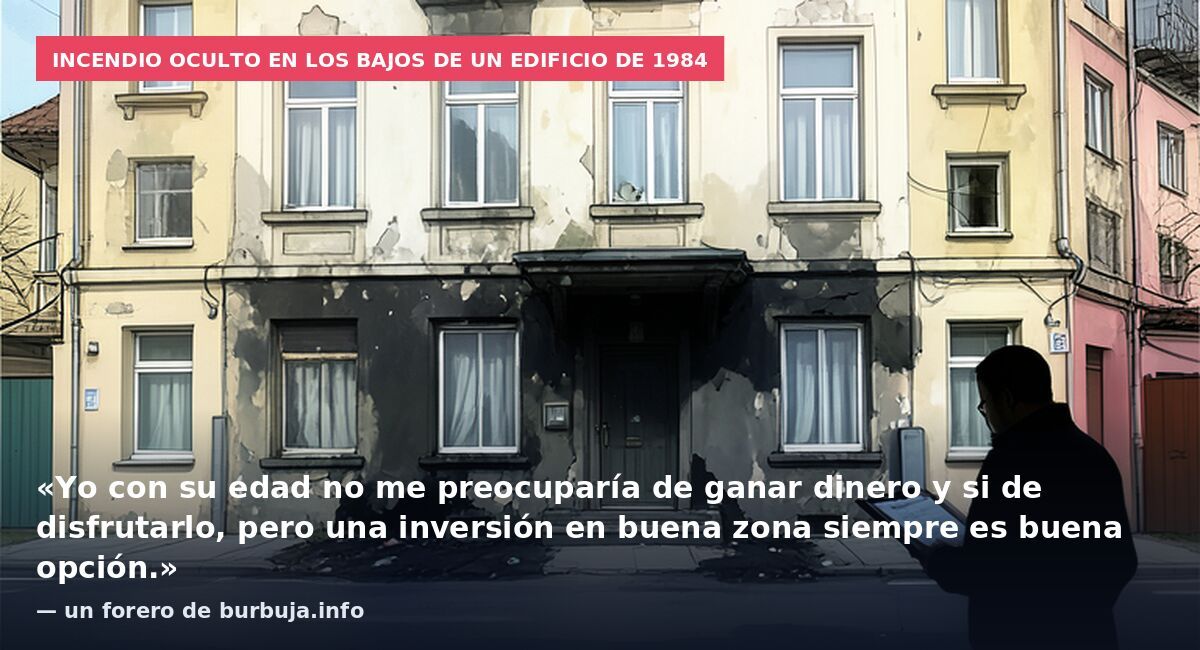 Incendio oculto en los bajos de un edificio de 1984: «Yo con su edad no me preocuparía de ganar dinero y si de disfrutarlo, pero una inversión en buena zona siempre es buena opción.» — un forero de burbuja.info
