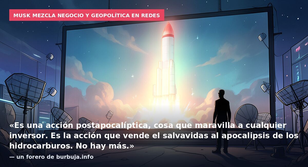 Musk mezcla negocio y geopolítica en redes: «Es una acción postapocalíptica, cosa que maravilla a cualquier inversor. Es la acción que vende el salvavidas al apocalipsis de los hidrocarburos. No hay más.» — un forero de burbuja.info