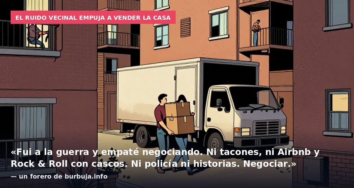 El ruido vecinal empuja a vender la casa: «Fui a la guerra y empaté negociando. Ni tacones, ni Airbnb y Rock & Roll con cascos. Ni policía ni historias. Negociar.» — un forero de burbuja.info