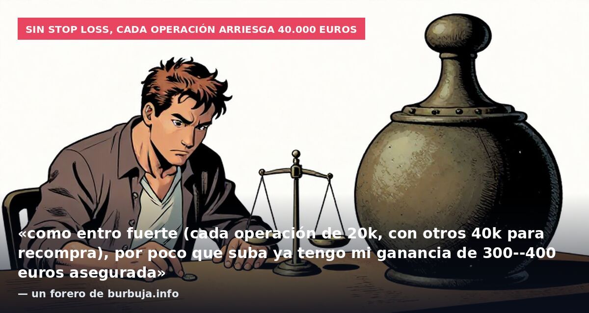 Sin stop loss, cada operación arriesga 40.000 euros: «como entro fuerte (cada operación de 20k, con otros 40k para recompra), por poco que suba ya tengo mi ganancia de 300--400 euros asegurada» — un forero de burbuja.info
