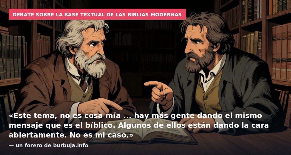 Debate sobre la base textual de las Biblias modernas: «Este tema, no es cosa mía ... hay más gente dando el mismo mensaje que es el bíblico. Algunos de ellos están dando la cara abiertamente. No es mi caso.» — un forero de burbuja.info