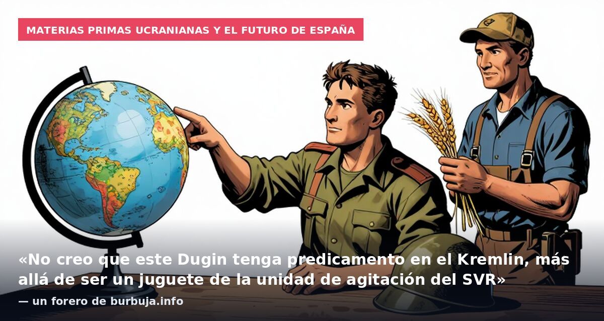 Materias primas ucranianas y el futuro de España: «No creo que este Dugin tenga predicamento en el Kremlin, más allá de ser un juguete de la unidad de agitación del SVR» — un forero de burbuja.info