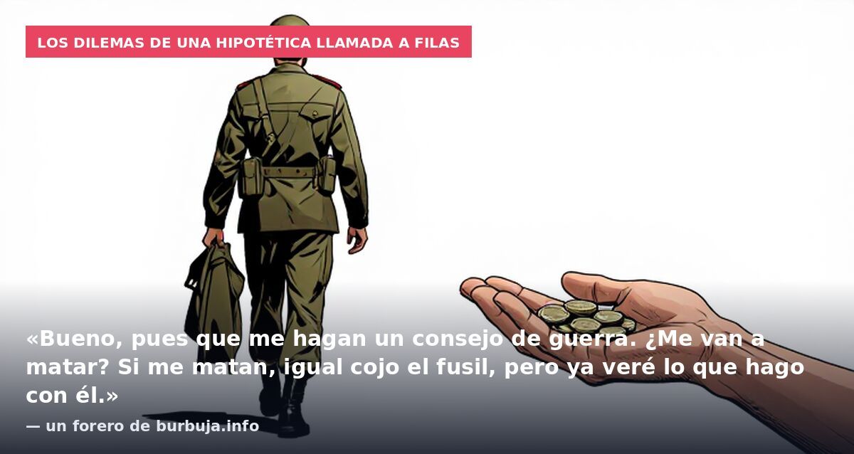 Los dilemas de una hipotética llamada a filas: «Bueno, pues que me hagan un consejo de guerra. ¿Me van a matar? Si me matan, igual cojo el fusil, pero ya veré lo que hago con él.» — un forero de burbuja.info