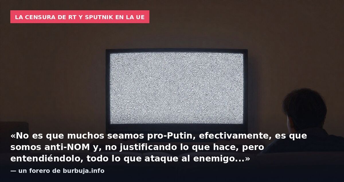 La censura de RT y Sputnik en la UE: «No es que muchos seamos pro-Putin, efectivamente, es que somos anti-NOM y, no justificando lo que hace, pero entendiéndolo, todo lo que ataque al enemigo...» — un forero de burbuja.info