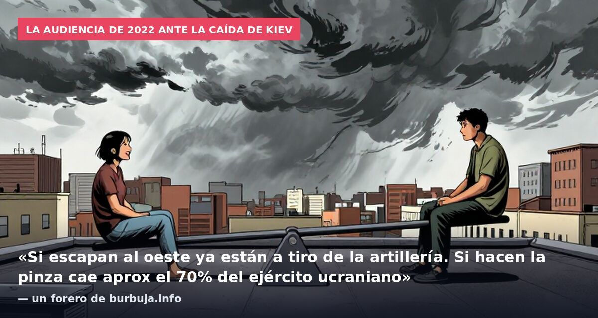 La audiencia de 2022 ante la caída de Kiev: «Si escapan al oeste ya están a tiro de la artillería. Si hacen la pinza cae aprox el 70% del ejército ucraniano» — un forero de burbuja.info