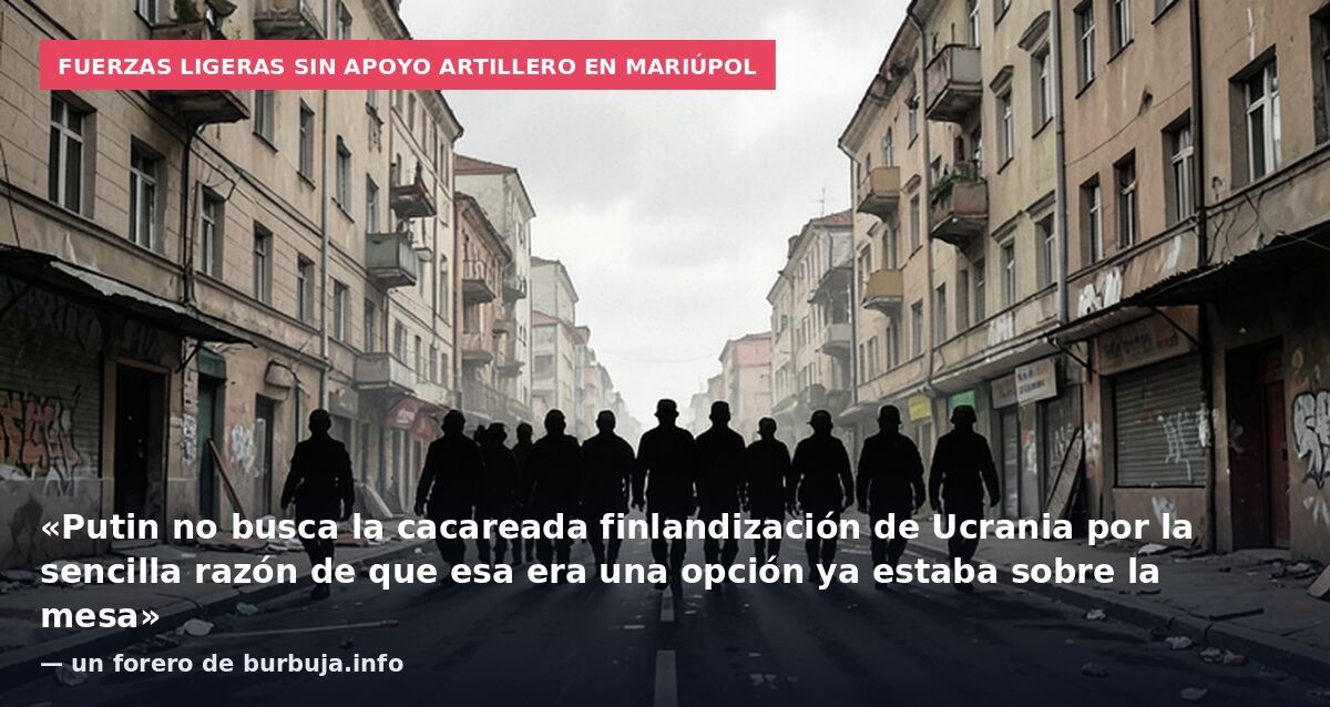Fuerzas ligeras sin apoyo artillero en Mariúpol: «Putin no busca la cacareada finlandización de Ucrania por la sencilla razón de que esa era una opción ya estaba sobre la mesa» — un forero de burbuja.info