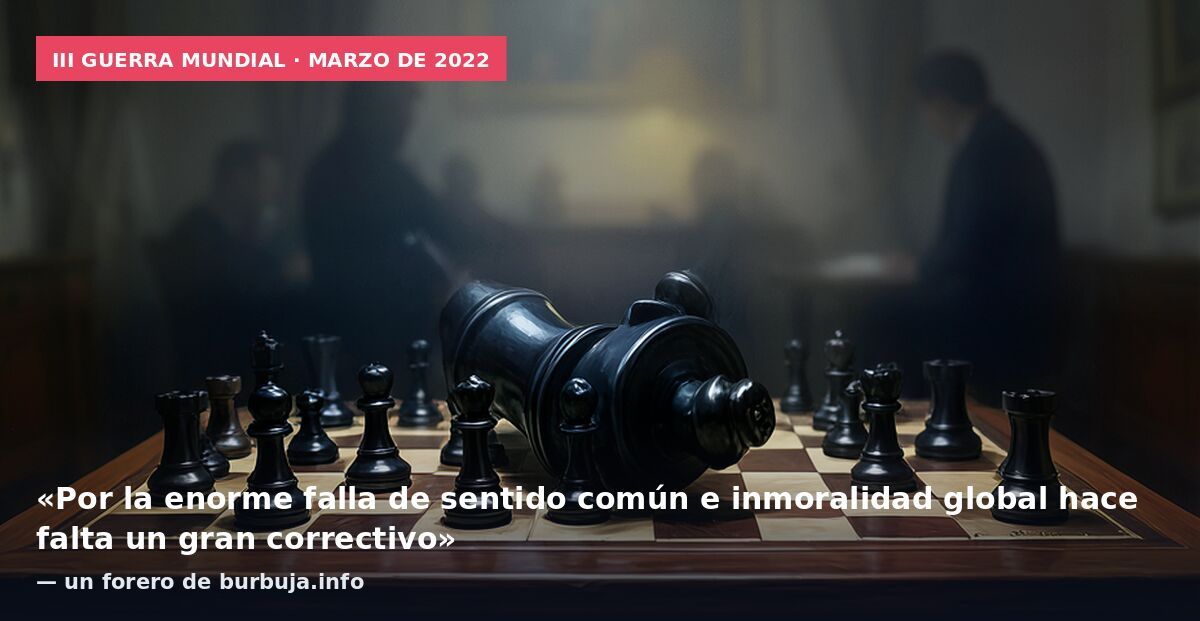 III Guerra Mundial · marzo de 2022: «Por la enorme falla de sentido común e inmoralidad global hace falta un gran correctivo» — un forero de burbuja.info