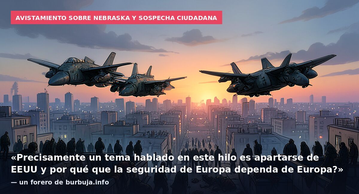 Avistamiento sobre Nebraska y sospecha ciudadana: «Precisamente un tema hablado en este hilo es apartarse de EEUU y por qué que la seguridad de Europa dependa de Europa?» — un forero de burbuja.info