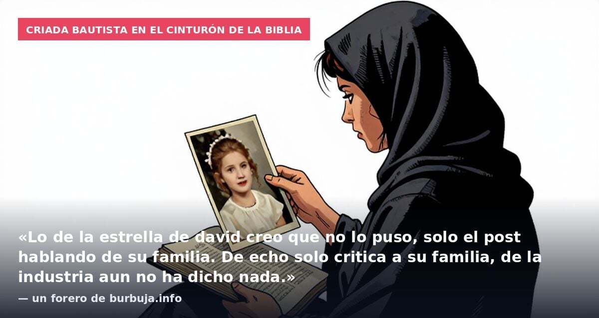 Criada bautista en el Cinturón de la Biblia: «Lo de la estrella de david creo que no lo puso, solo el post hablando de su familia. De echo solo critica a su familia, de la industria aun no ha dicho nada.» — un forero de burbuja.info