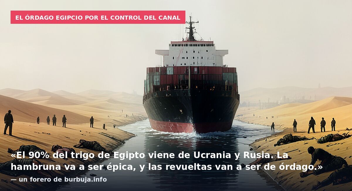El órdago egipcio por el control del canal: «El 90% del trigo de Egipto viene de Ucrania y Rusia. La hambruna va a ser épica, y las revueltas van a ser de órdago.» — un forero de burbuja.info
