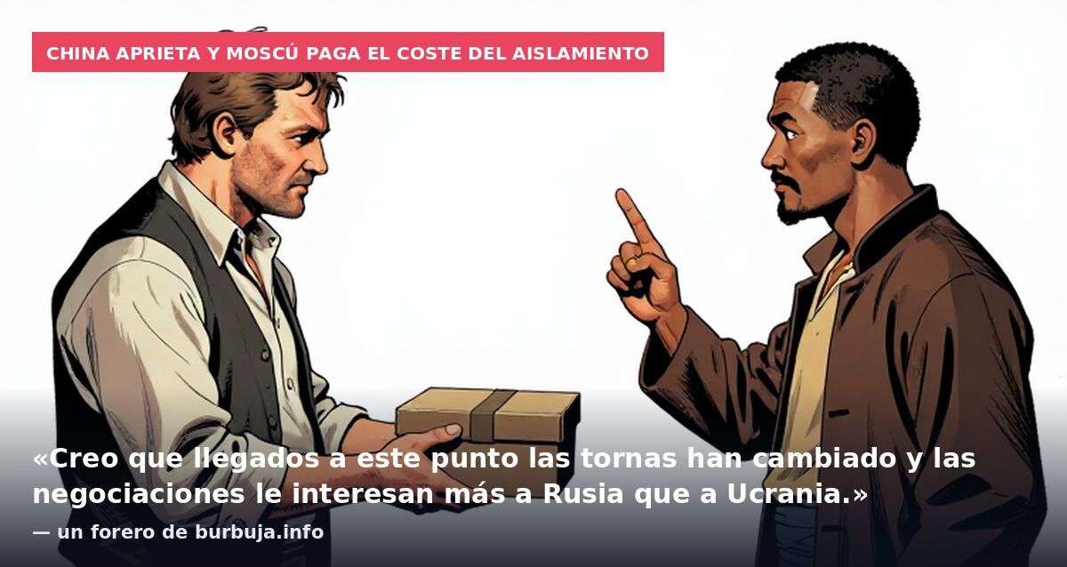 China aprieta y Moscú paga el coste del aislamiento: «Creo que llegados a este punto las tornas han cambiado y las negociaciones le interesan más a Rusia que a Ucrania.» — un forero de burbuja.info