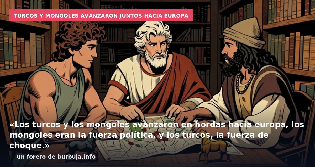 Turcos y mongoles avanzaron juntos hacia Europa: «Los turcos y los mongoles avanzaron en hordas hacia europa, los mongoles eran la fuerza política, y los turcos, la fuerza de choque.» — un forero de burbuja.info