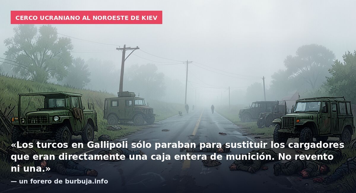 Cerco ucraniano al noroeste de Kiev: «Los turcos en Gallipoli sólo paraban para sustituir los cargadores que eran directamente una caja entera de munición. No revento ni una.» — un forero de burbuja.info