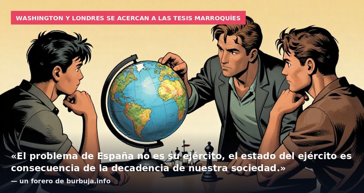 Washington y Londres se acercan a las tesis marroquíes: «El problema de España no es su ejército, el estado del ejército es consecuencia de la decadencia de nuestra sociedad.» — un forero de burbuja.info