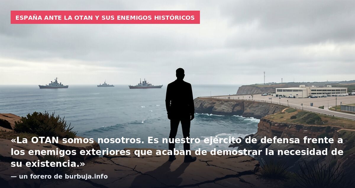 España ante la OTAN y sus enemigos históricos: «La OTAN somos nosotros. Es nuestro ejército de defensa frente a los enemigos exteriores que acaban de demostrar la necesidad de su existencia.» — un forero de burbuja.info
