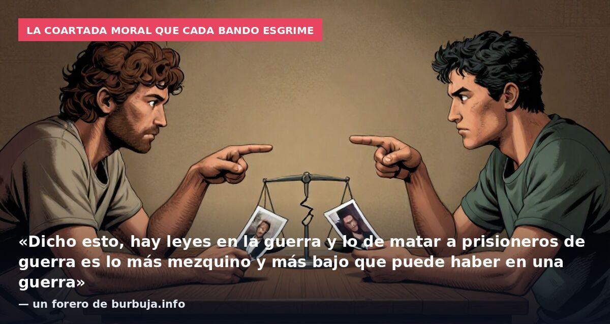 La coartada moral que cada bando esgrime: «Dicho esto, hay leyes en la guerra y lo de matar a prisioneros de guerra es lo más mezquino y más bajo que puede haber en una guerra» — un forero de burbuja.info