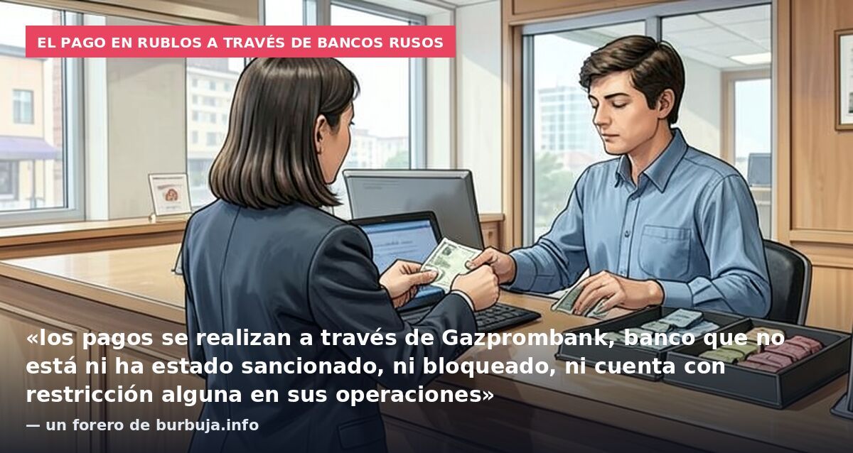El pago en rublos a través de bancos rusos: «los pagos se realizan a través de Gazprombank, banco que no está ni ha estado sancionado, ni bloqueado, ni cuenta con restricción alguna en sus operaciones» — un forero de burbuja.info