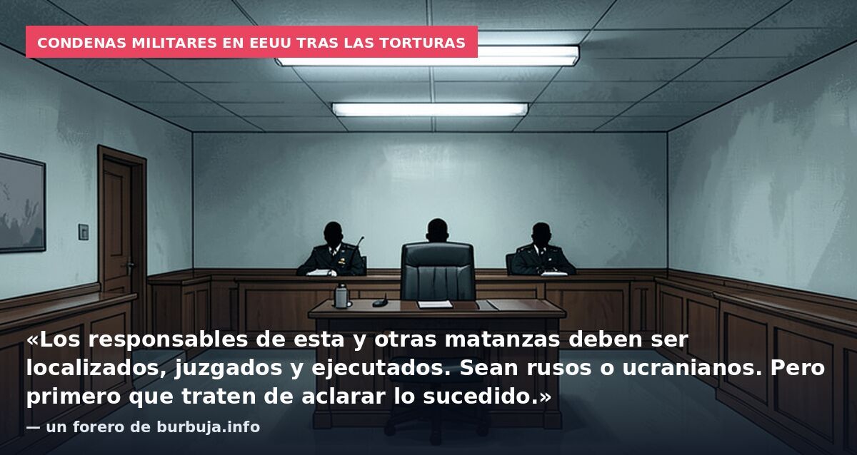 Condenas militares en EEUU tras las torturas: «Los responsables de esta y otras matanzas deben ser localizados, juzgados y ejecutados. Sean rusos o ucranianos. Pero primero que traten de aclarar lo sucedido.» — un forero de burbuja.info
