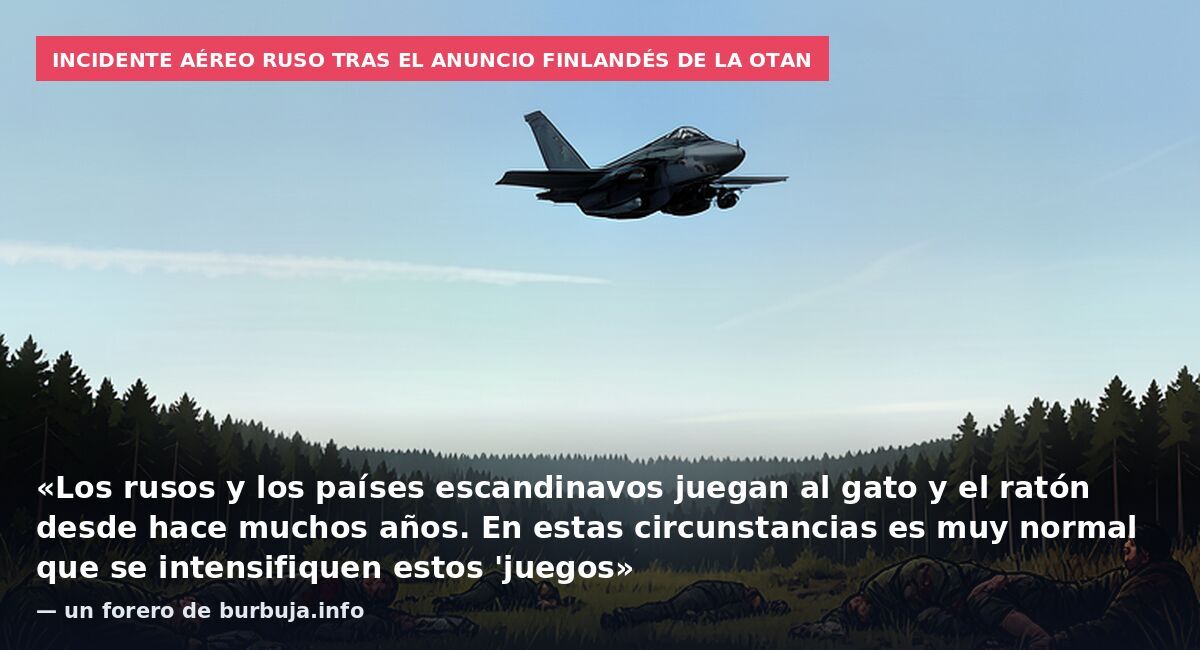 Incidente aéreo ruso tras el anuncio finlandés de la OTAN: «Los rusos y los países escandinavos juegan al gato y el ratón desde hace muchos años. En estas circunstancias es muy normal que se intensifiquen estos 'juegos» — un forero de burbuja.info