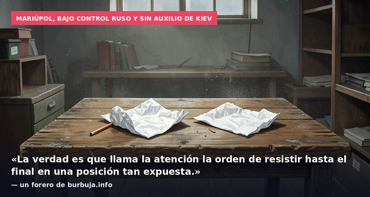 Mariúpol, bajo control ruso y sin auxilio de Kiev: «La verdad es que llama la atención la orden de resistir hasta el final en una posición tan expuesta.» — un forero de burbuja.info