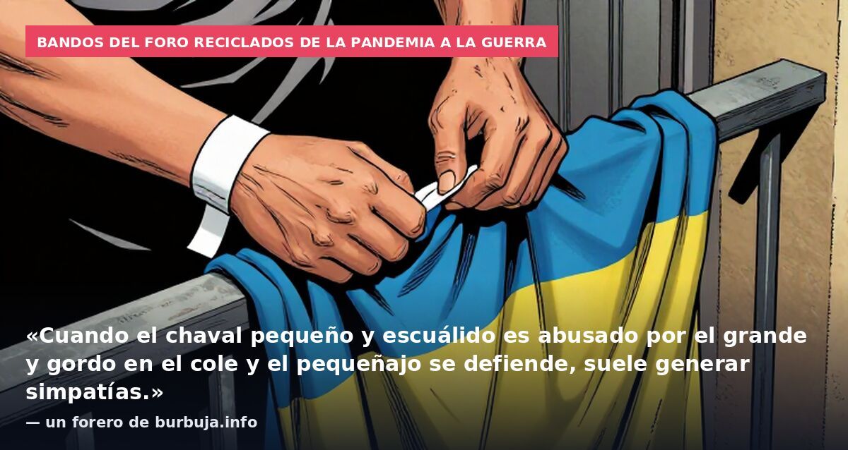 Bandos del foro reciclados de la pandemia a la guerra: «Cuando el chaval pequeño y escuálido es abusado por el grande y gordo en el cole y el pequeñajo se defiende, suele generar simpatías.» — un forero de burbuja.info