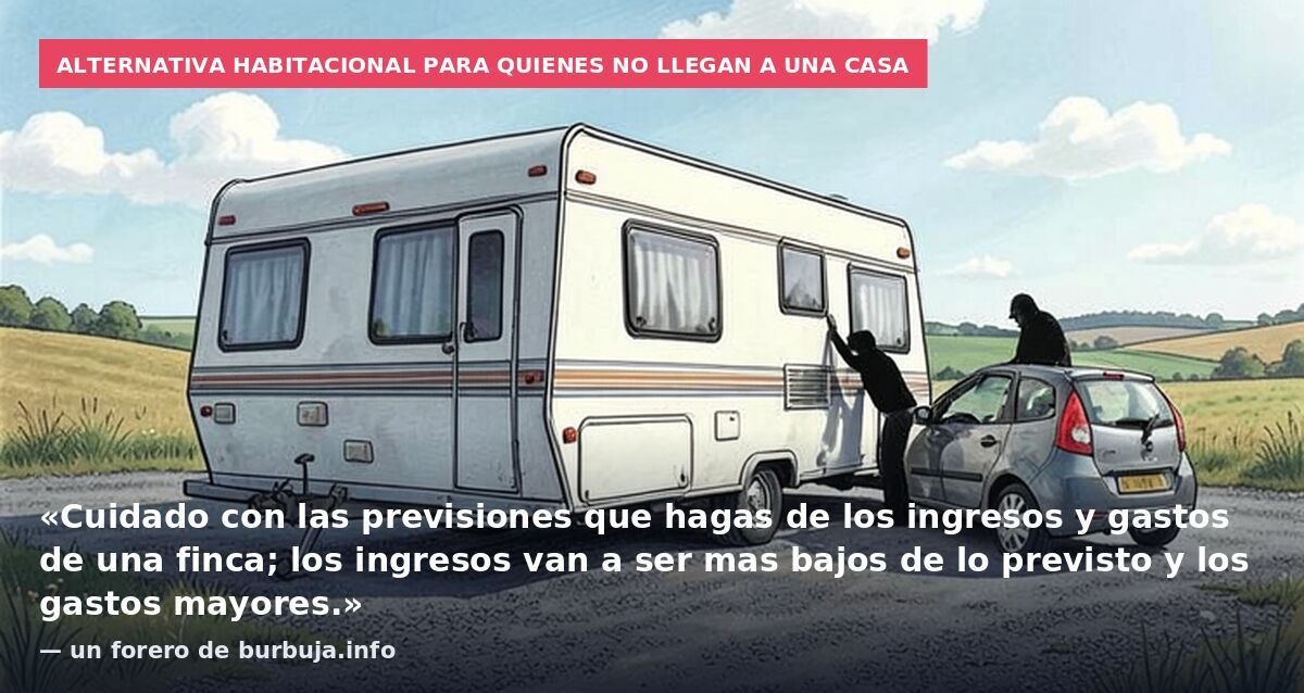 Alternativa habitacional para quienes no llegan a una casa: «Cuidado con las previsiones que hagas de los ingresos y gastos de una finca; los ingresos van a ser mas bajos de lo previsto y los gastos mayores.» — un forero de burbuja.info
