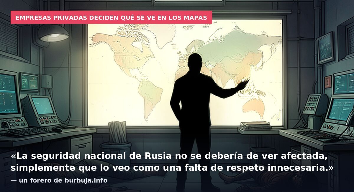 Empresas privadas deciden qué se ve en los mapas: «La seguridad nacional de Rusia no se debería de ver afectada, simplemente que lo veo como una falta de respeto innecesaria.» — un forero de burbuja.info