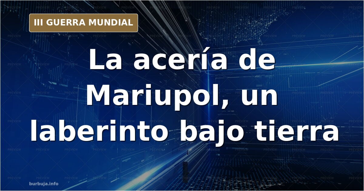 Mariupol: la guerra de túneles bajo la acería de Azovstal