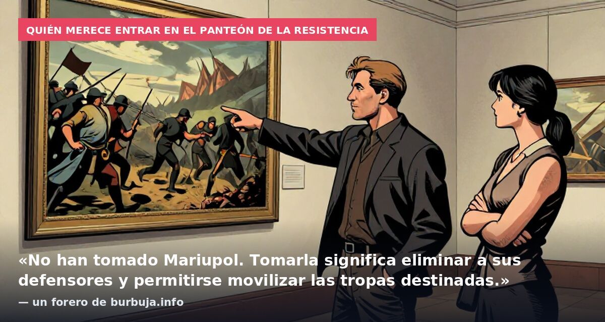 Quién merece entrar en el panteón de la resistencia: «No han tomado Mariupol. Tomarla significa eliminar a sus defensores y permitirse movilizar las tropas destinadas.» — un forero de burbuja.info