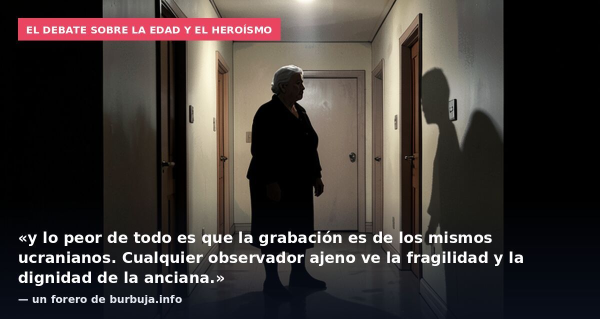 El debate sobre la edad y el heroísmo: «y lo peor de todo es que la grabación es de los mismos ucranianos. Cualquier observador ajeno ve la fragilidad y la dignidad de la anciana.» — un forero de burbuja.info