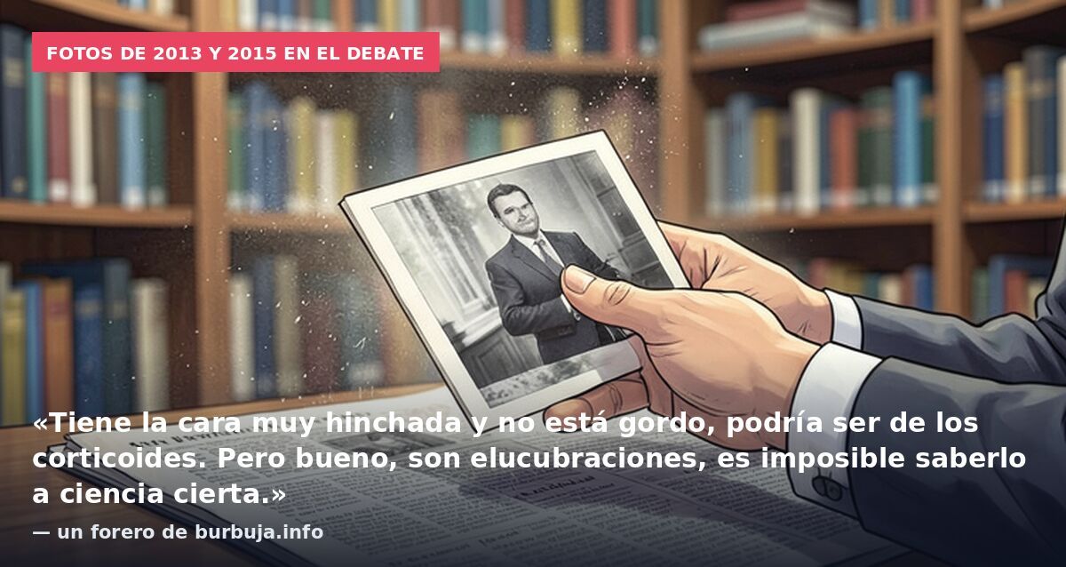 Fotos de 2013 y 2015 en el debate: «Tiene la cara muy hinchada y no está gordo, podría ser de los corticoides. Pero bueno, son elucubraciones, es imposible saberlo a ciencia cierta.» — un forero de burbuja.info