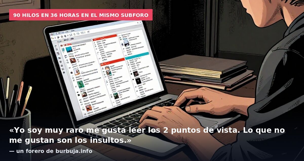 90 hilos en 36 horas en el mismo subforo: «Yo soy muy raro me gusta leer los 2 puntos de vista. Lo que no me gustan son los insultos.» — un forero de burbuja.info