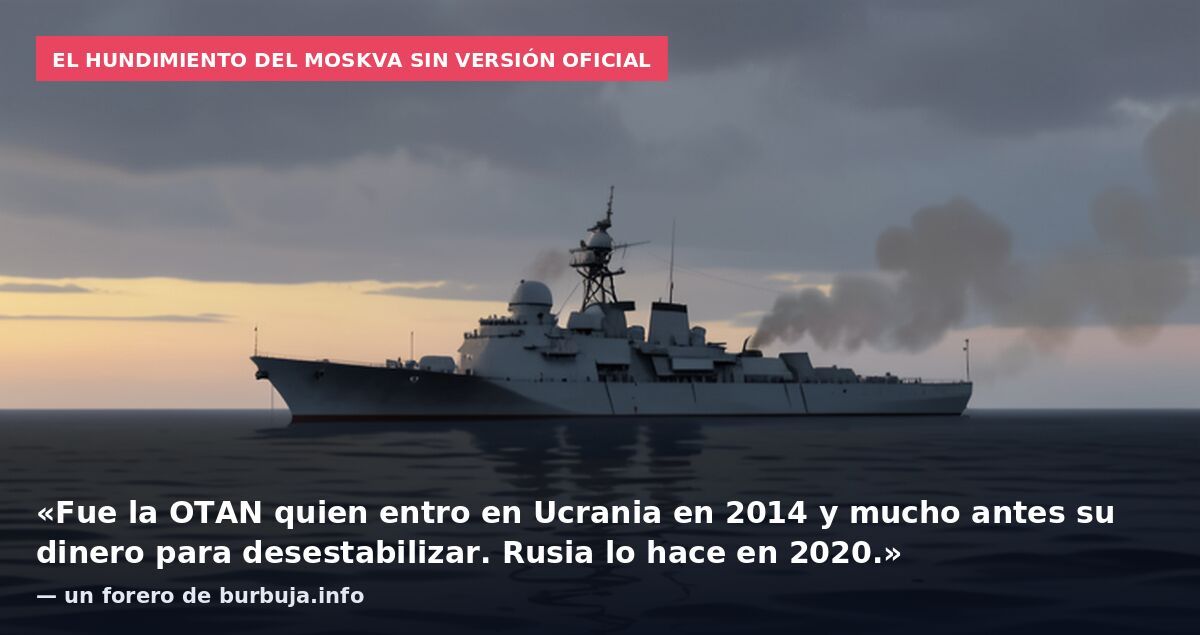 El hundimiento del Moskva sin versión oficial: «Fue la OTAN quien entro en Ucrania en 2014 y mucho antes su dinero para desestabilizar. Rusia lo hace en 2020.» — un forero de burbuja.info
