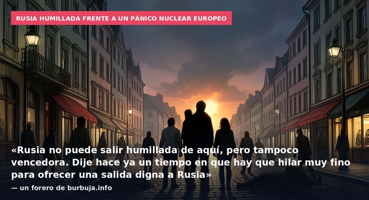 Rusia humillada frente a un pánico nuclear europeo: «Rusia no puede salir humillada de aquí, pero tampoco vencedora. Dije hace ya un tiempo en que hay que hilar muy fino para ofrecer una salida digna a Rusia» — un forero de burbuja.info