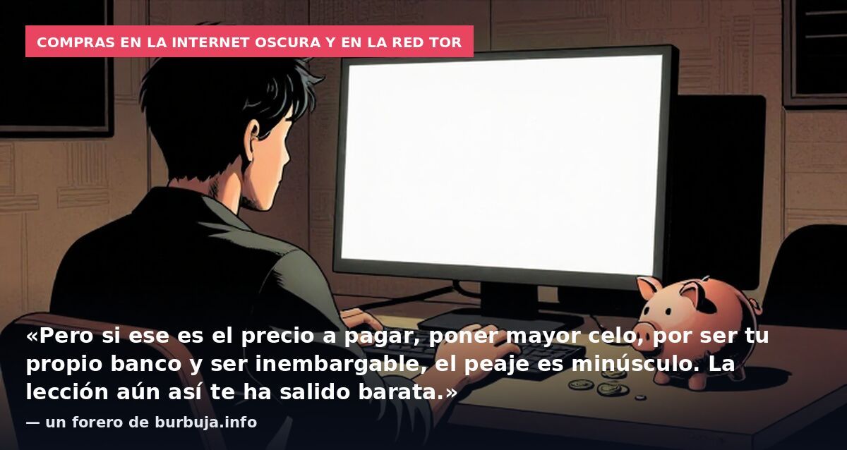 Compras en la internet oscura y en la red TOR: «Pero si ese es el precio a pagar, poner mayor celo, por ser tu propio banco y ser inembargable, el peaje es minúsculo. La lección aún así te ha salido barata.» — un forero de burbuja.info