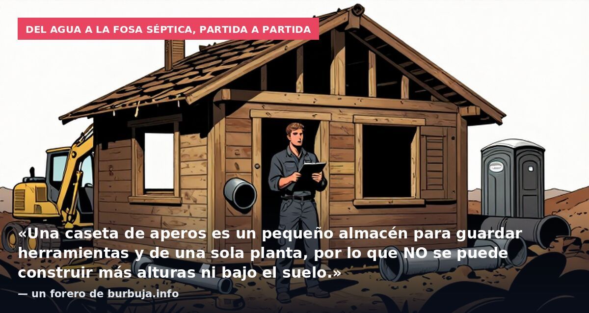 Del agua a la fosa séptica, partida a partida: «Una caseta de aperos es un pequeño almacén para guardar herramientas y de una sola planta, por lo que NO se puede construir más alturas ni bajo el suelo.» — un forero de burbuja.info