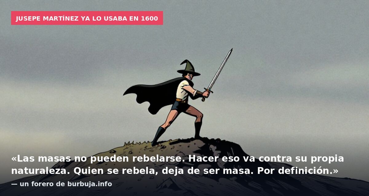 Jusepe Martínez ya lo usaba en 1600: «Las masas no pueden rebelarse. Hacer eso va contra su propia naturaleza. Quien se rebela, deja de ser masa. Por definición.» — un forero de burbuja.info