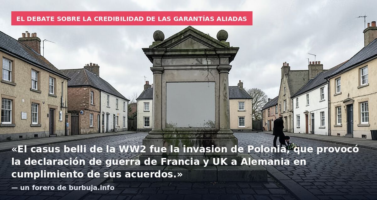 El debate sobre la credibilidad de las garantías aliadas: «El casus belli de la WW2 fue la invasion de Polonia, que provocó la declaración de guerra de Francia y UK a Alemania en cumplimiento de sus acuerdos.» — un forero de burbuja.info