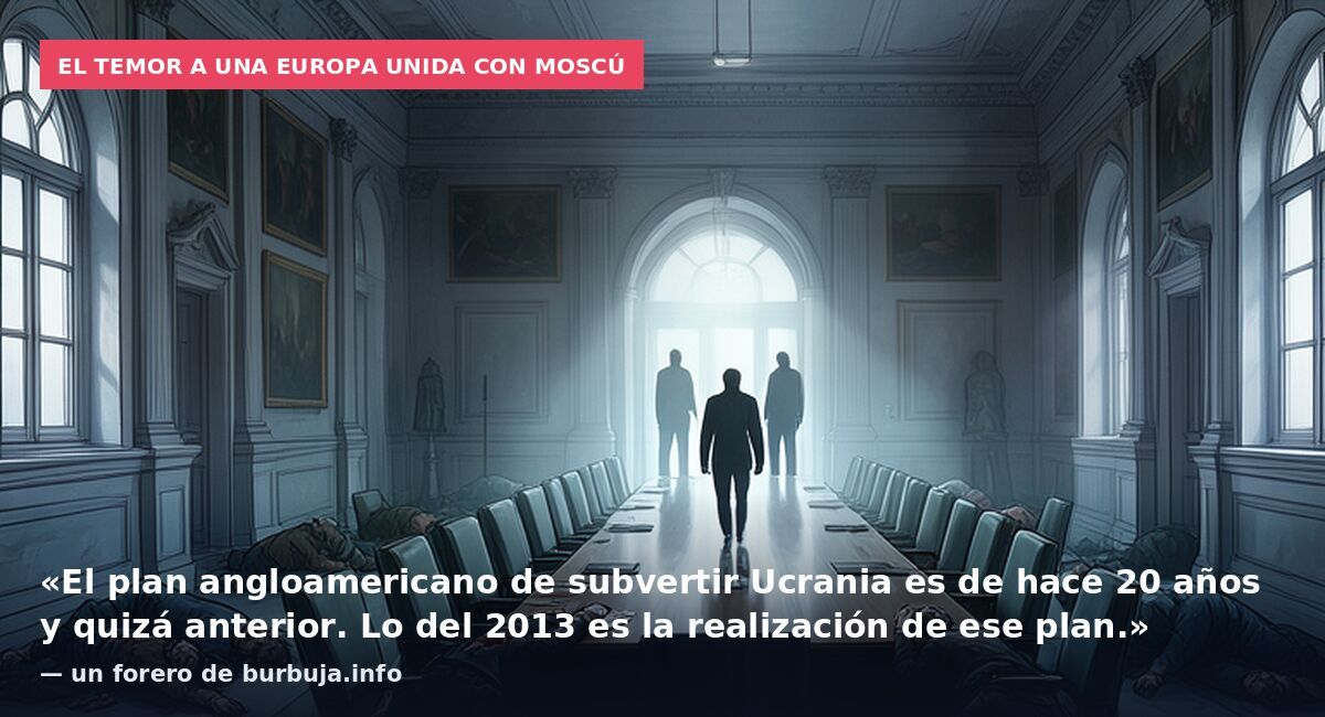 El temor a una Europa unida con Moscú: «El plan angloamericano de subvertir Ucrania es de hace 20 años y quizá anterior. Lo del 2013 es la realización de ese plan.» — un forero de burbuja.info