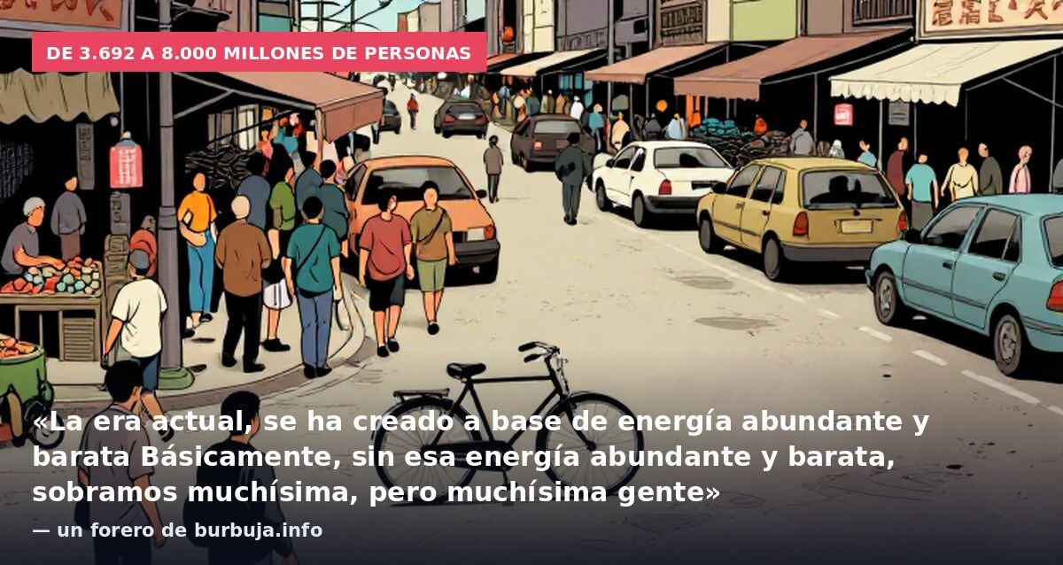 De 3.692 a 8.000 millones de personas: «La era actual, se ha creado a base de energía abundante y barata Básicamente, sin esa energía abundante y barata, sobramos muchísima, pero muchísima gente» — un forero de burbuja.info