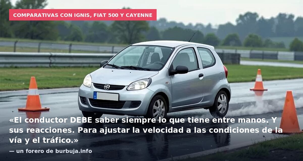 Comparativas con Ignis, Fiat 500 y Cayenne: «El conductor DEBE saber siempre lo que tiene entre manos. Y sus reacciones. Para ajustar la velocidad a las condiciones de la vía y el tráfico.» — un forero de burbuja.info