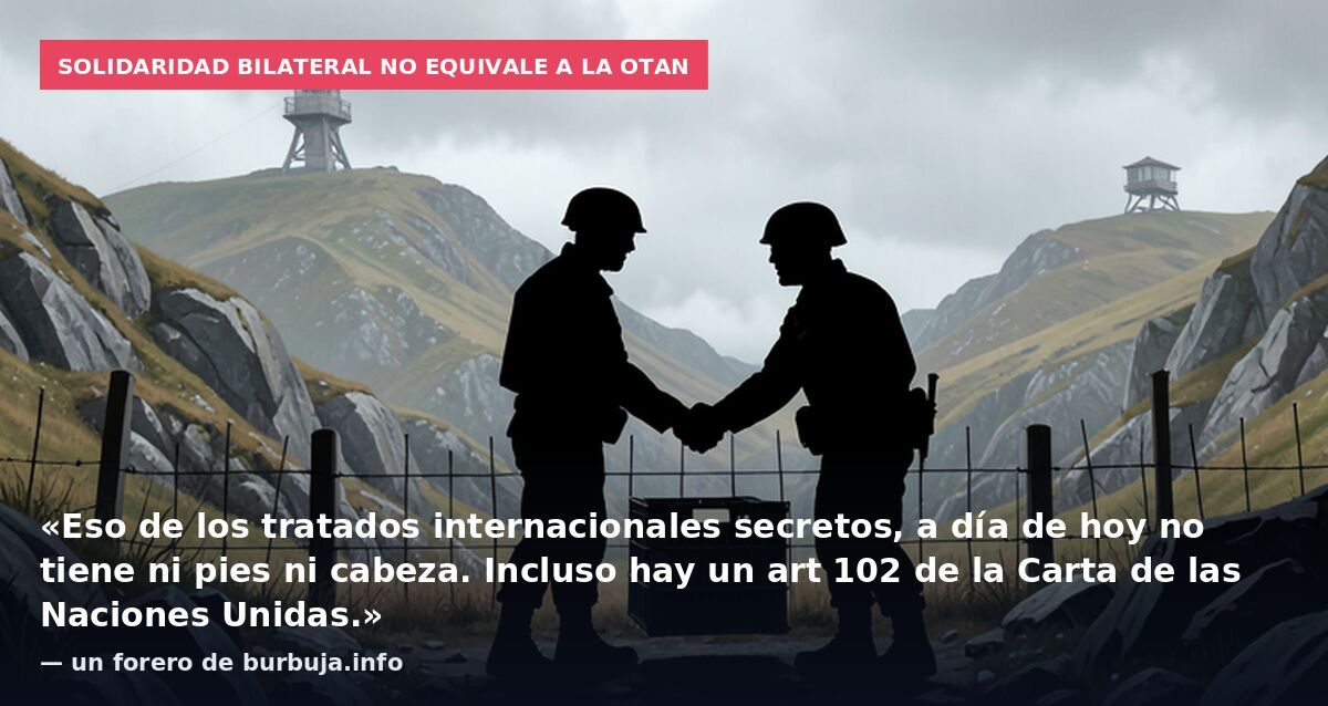 Solidaridad bilateral no equivale a la OTAN: «Eso de los tratados internacionales secretos, a día de hoy no tiene ni pies ni cabeza. Incluso hay un art 102 de la Carta de las Naciones Unidas.» — un forero de burbuja.info