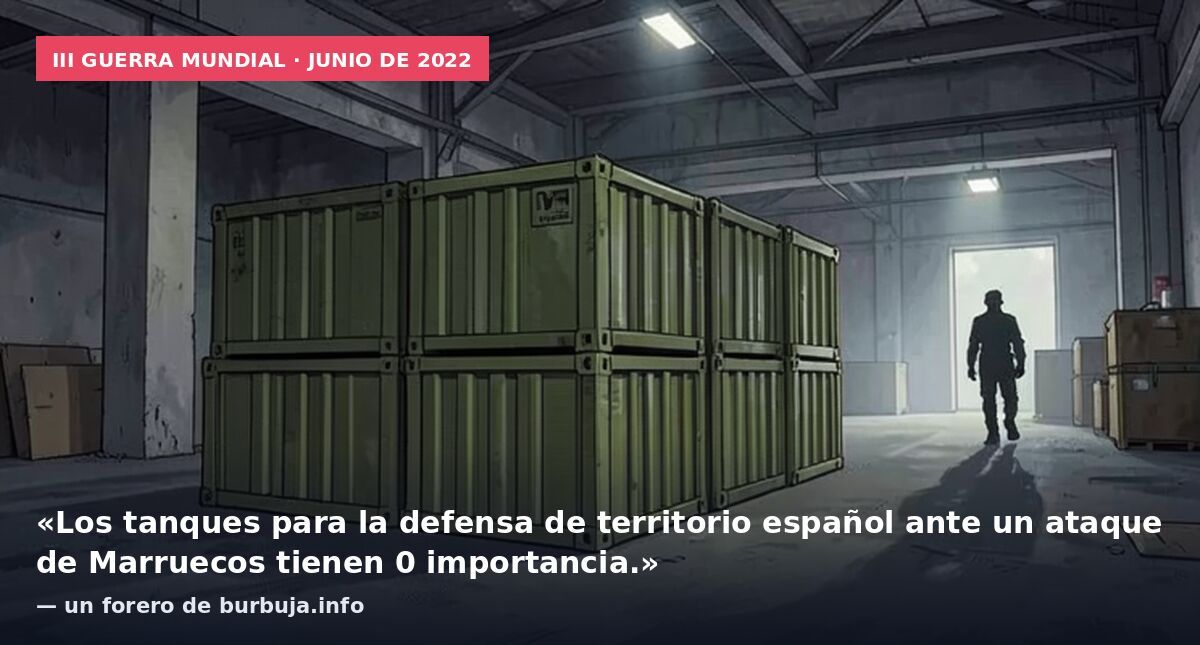 III Guerra Mundial · junio de 2022: «Los tanques para la defensa de territorio español ante un ataque de Marruecos tienen 0 importancia.» — un forero de burbuja.info