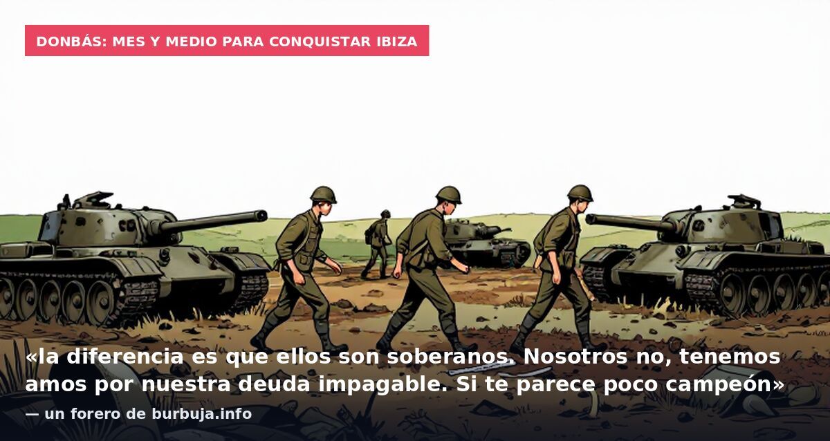 Donbás: mes y medio para conquistar Ibiza: «la diferencia es que ellos son soberanos. Nosotros no, tenemos amos por nuestra deuda impagable. Si te parece poco campeón» — un forero de burbuja.info
