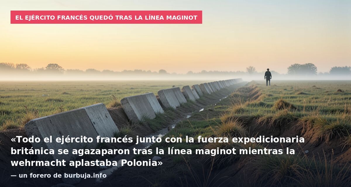 El ejército francés quedó tras la línea Maginot: «Todo el ejército francés junto con la fuerza expedicionaria británica se agazaparon tras la línea maginot mientras la wehrmacht aplastaba Polonia» — un forero de burbuja.info