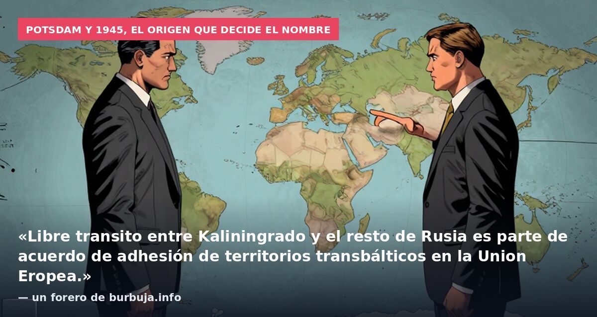 Potsdam y 1945, el origen que decide el nombre: «Libre transito entre Kaliningrado y el resto de Rusia es parte de acuerdo de adhesión de territorios transbálticos en la Union Eropea.» — un forero de burbuja.info